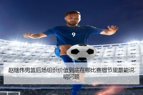 赵继伟男篮后场组织价值到底在哪比赛细节里最能说明问题 - FEIFAN